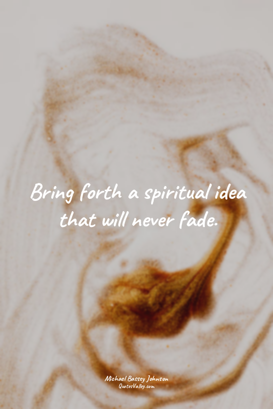 Bring forth a spiritual idea that will never fade.