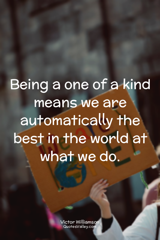 Being a one of a kind means we are automatically the best in the world at what w...