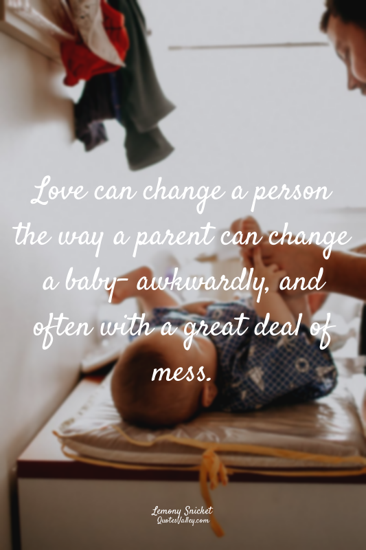 Love can change a person the way a parent can change a baby- awkwardly, and ofte...