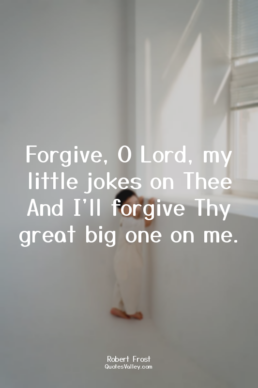 Forgive, O Lord, my little jokes on Thee And I'll forgive Thy great big one on m...