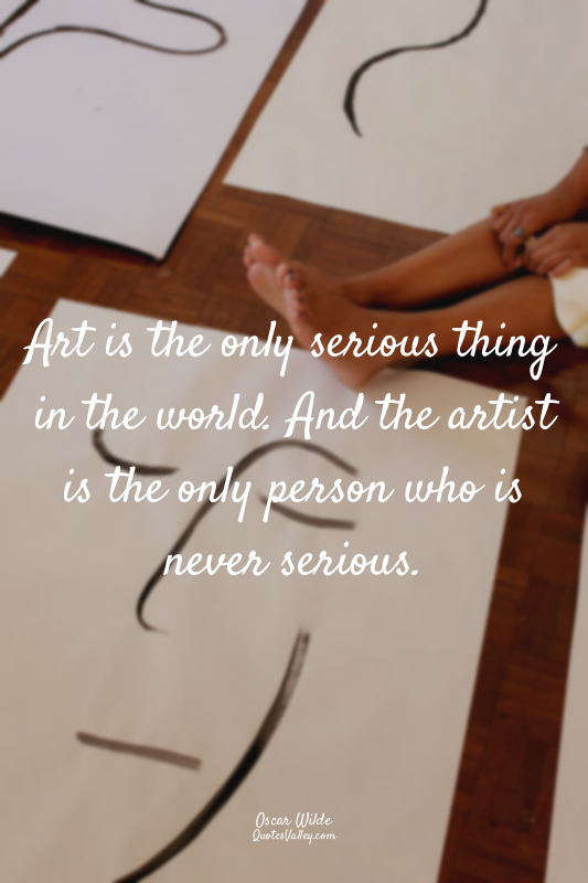 Art is the only serious thing in the world. And the artist is the only person wh...