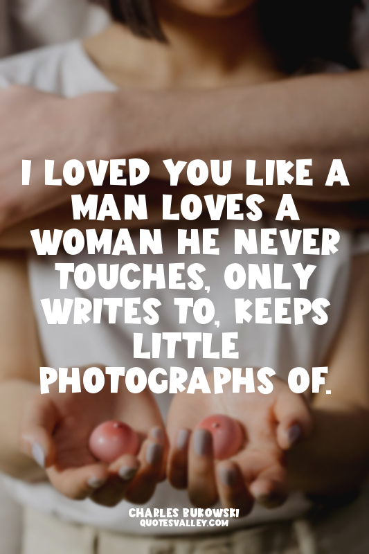 I loved you like a man loves a woman he never touches, only writes to, keeps lit...