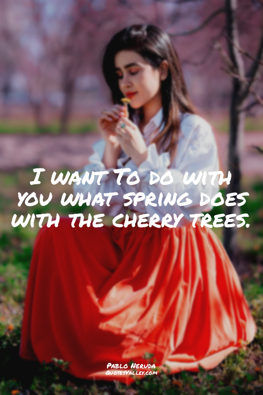 I want To do with you what spring does with the cherry trees.