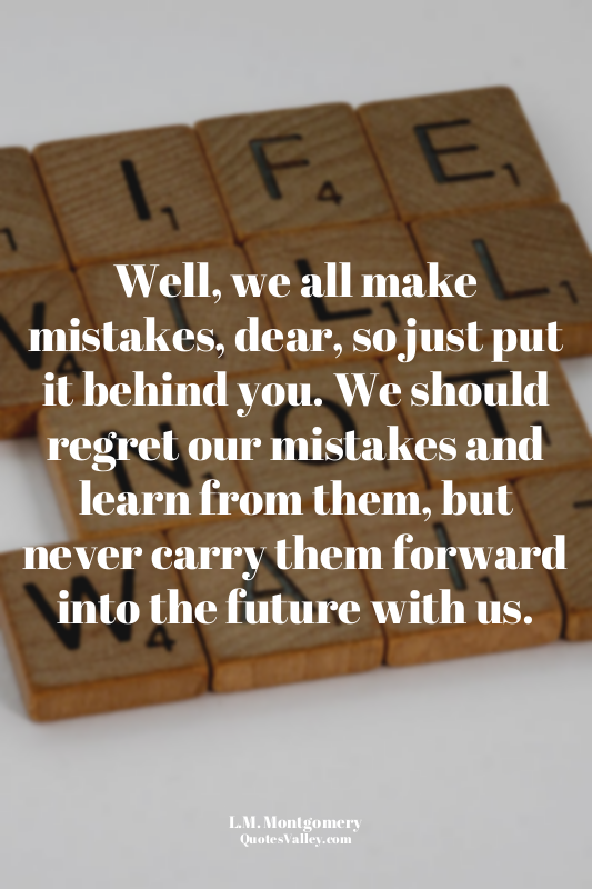 Well, we all make mistakes, dear, so just put it behind you. We should regret ou...