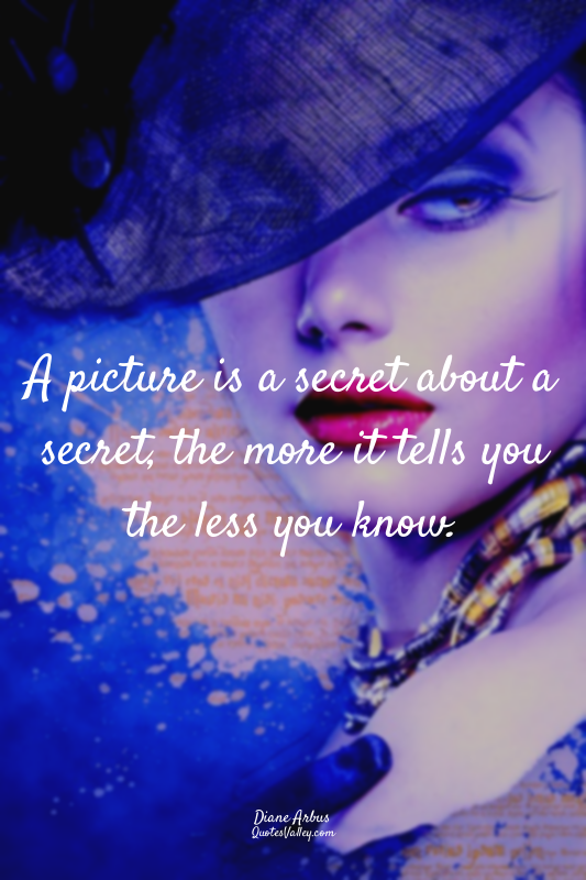 A picture is a secret about a secret, the more it tells you the less you know.