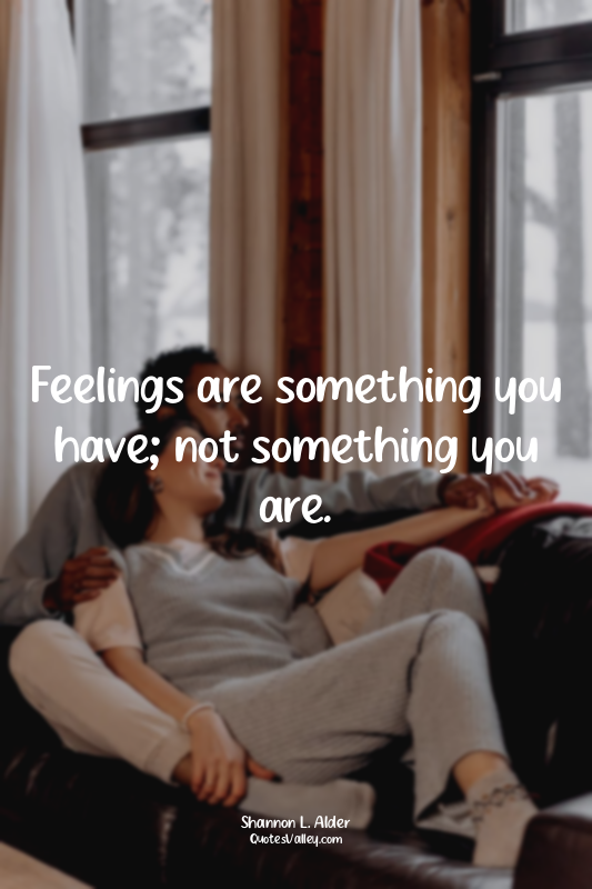 Feelings are something you have; not something you are.