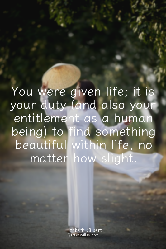 You were given life; it is your duty (and also your entitlement as a human being...