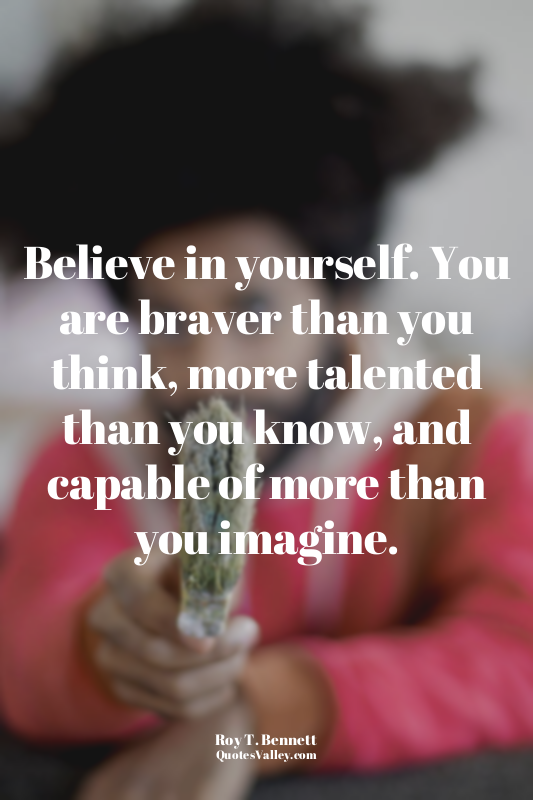 Believe in yourself. You are braver than you think, more talented than you know,...