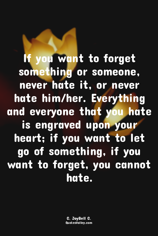 If you want to forget something or someone, never hate it, or never hate him/her...