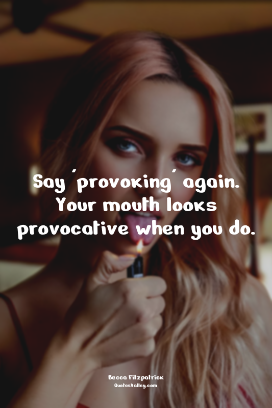 Say 'provoking' again. Your mouth looks provocative when you do.