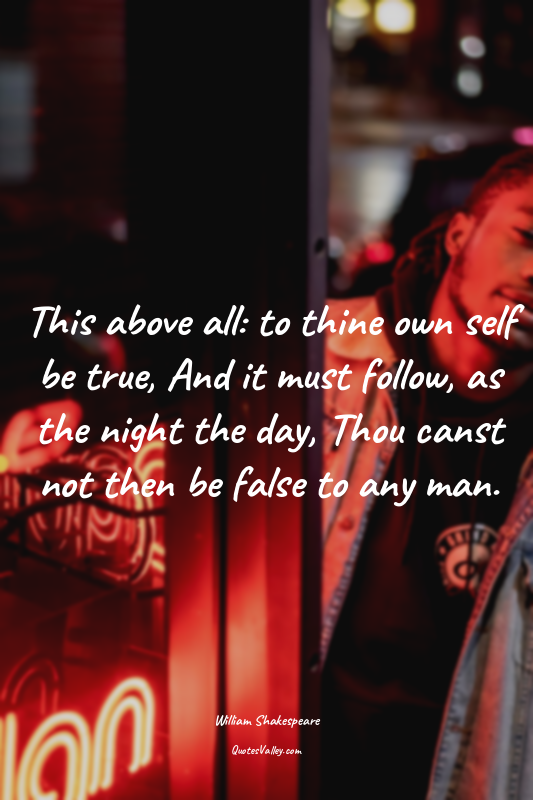 This above all: to thine own self be true, And it must follow, as the night the...