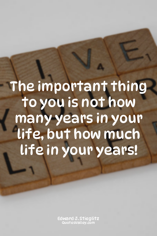 The important thing to you is not how many years in your life, but how much life...