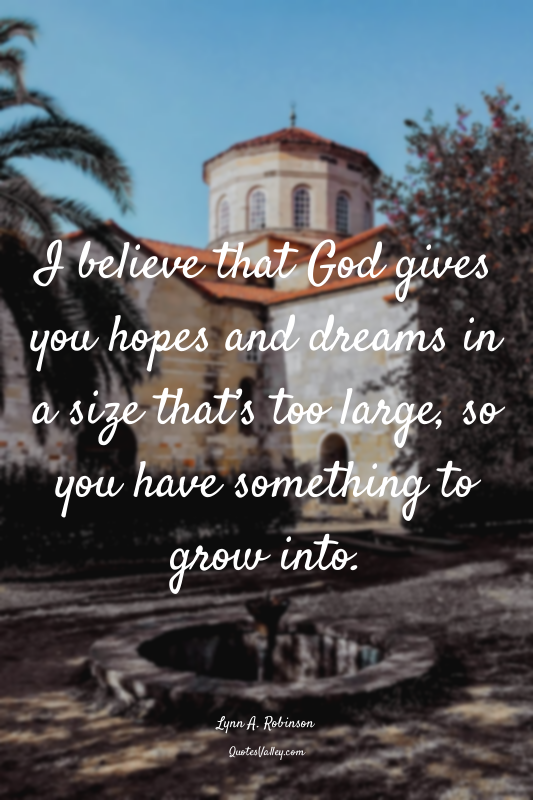 I believe that God gives you hopes and dreams in a size that’s too large, so you...