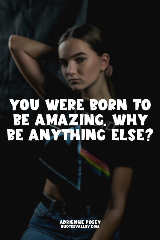 You were born to be amazing. Why be anything else?
