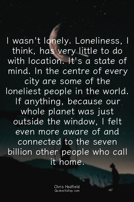 I wasn't lonely. Loneliness, I think, has very little to do with location. It's...