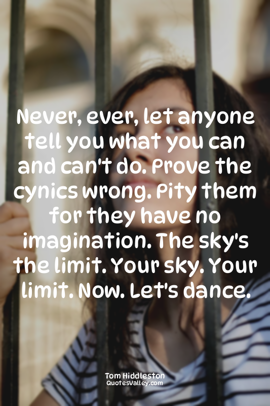 Never, ever, let anyone tell you what you can and can't do. Prove the cynics wro...