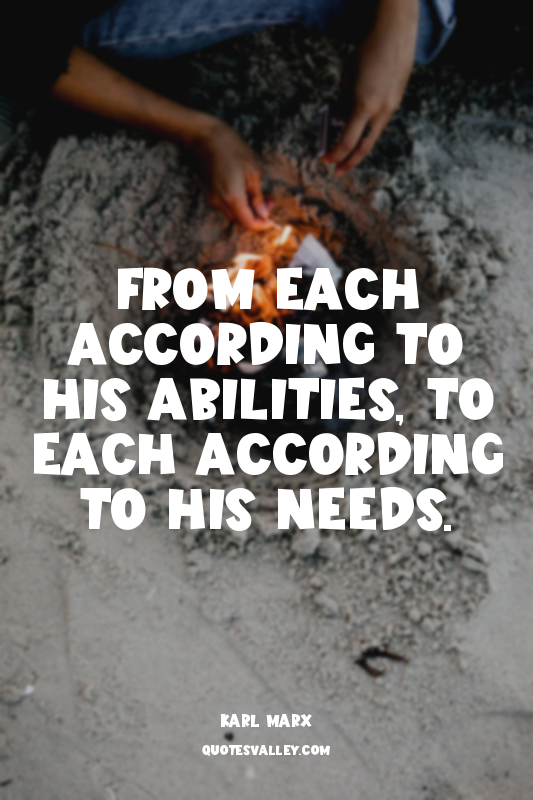From each according to his abilities, to each according to his needs.