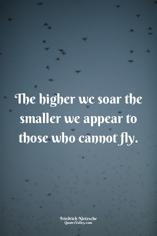 The higher we soar the smaller we appear to those who cannot fly.
