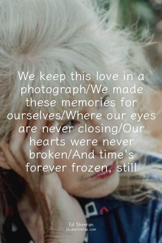 We keep this love in a photograph/We made these memories for ourselves/Where our...