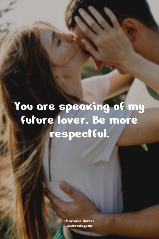 You are speaking of my future lover. Be more respectful.