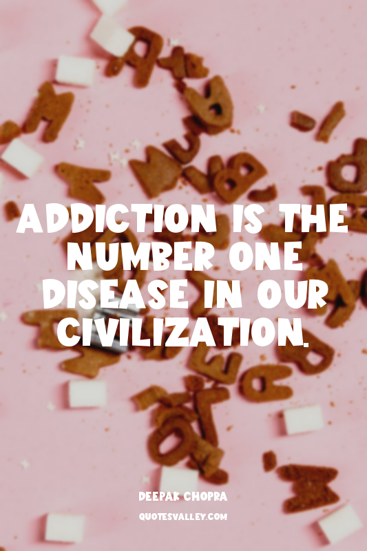 Addiction is the number one disease in our civilization.