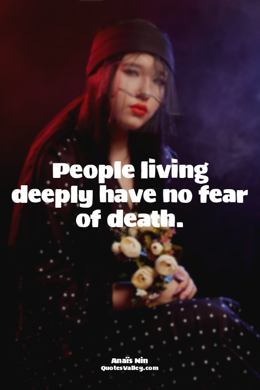 People living deeply have no fear of death.