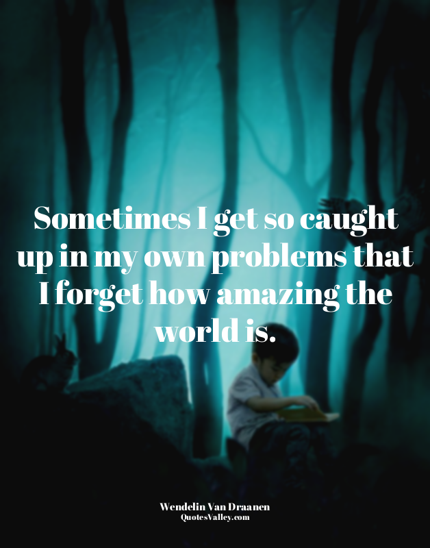 Sometimes I get so caught up in my own problems that I forget how amazing the wo...