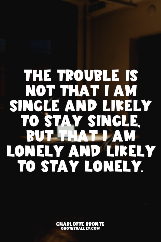 The trouble is not that I am single and likely to stay single, but that I am lon...