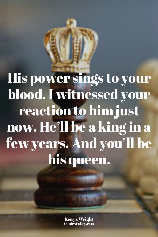 His power sings to your blood. I witnessed your reaction to him just now. He’ll...