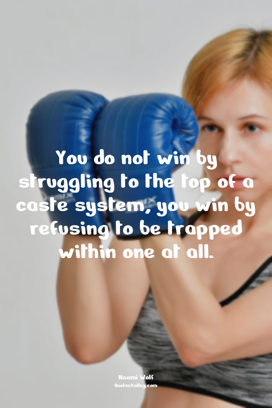 You do not win by struggling to the top of a caste system, you win by refusing t...