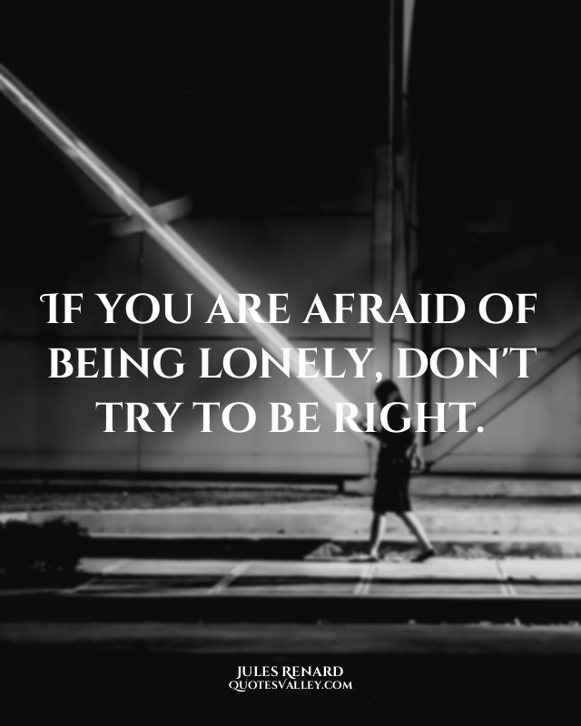 If you are afraid of being lonely, don't try to be right.