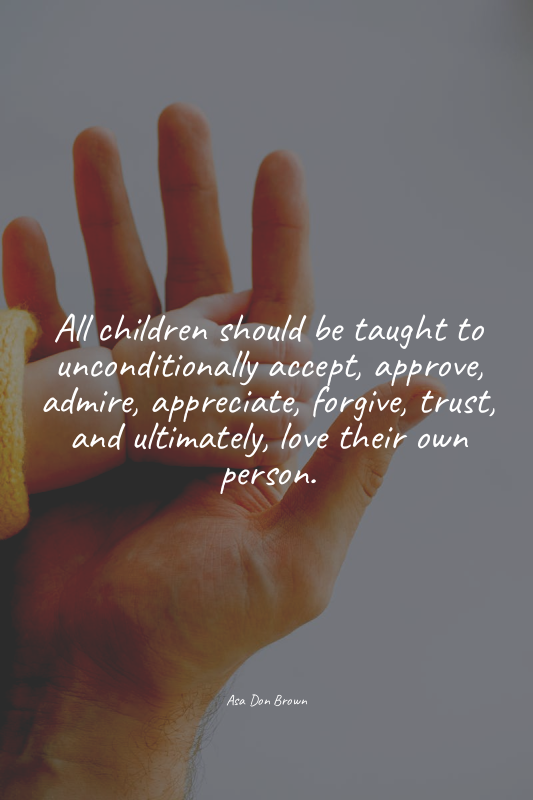 All children should be taught to unconditionally accept, approve, admire, apprec...