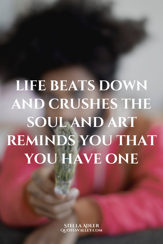 life beats down and crushes the soul and art reminds you that you have one