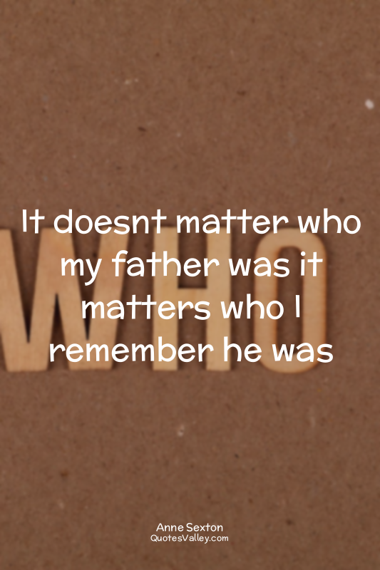 It doesnt matter who my father was it matters who I remember he was