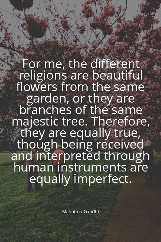 For me, the different religions are beautiful flowers from the same garden, or t...