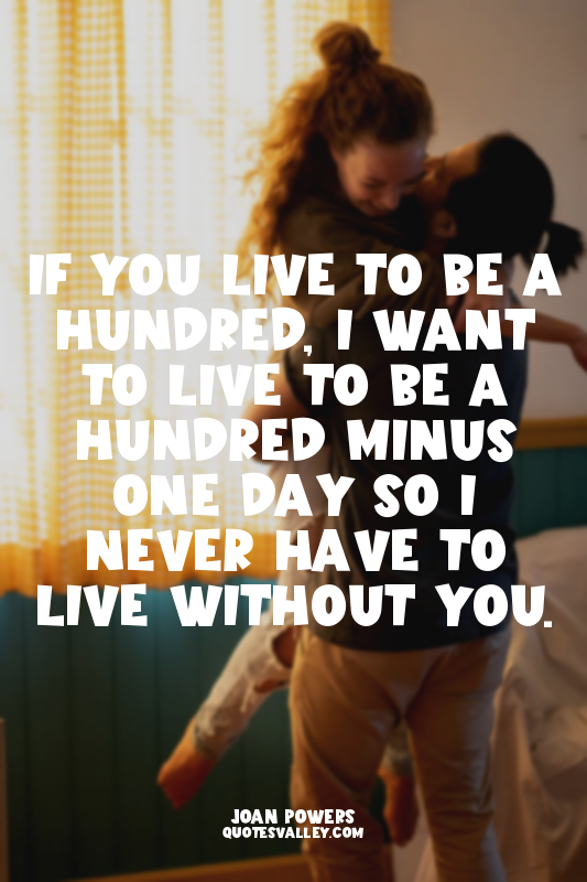 If you live to be a hundred, I want to live to be a hundred minus one day so I n...