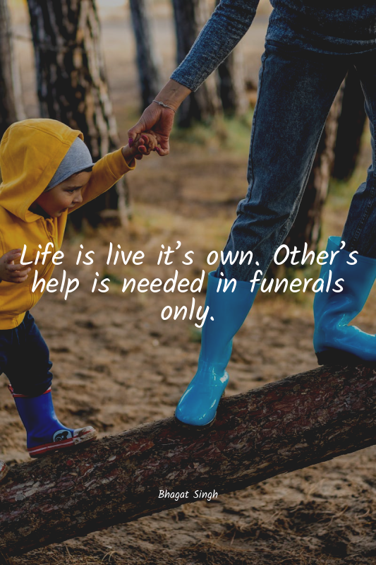 Life is live it’s own. Other’s help is needed in funerals only.