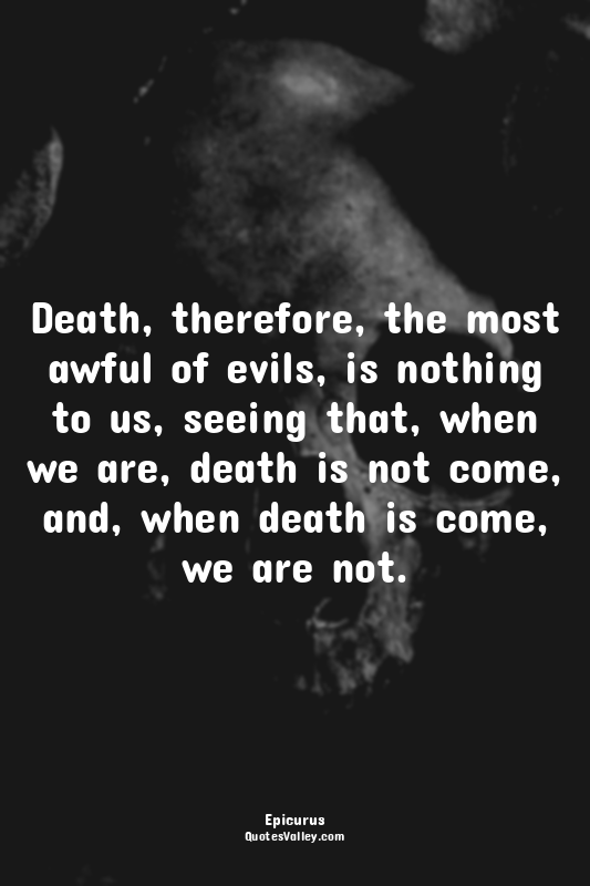Death, therefore, the most awful of evils, is nothing to us, seeing that, when w...