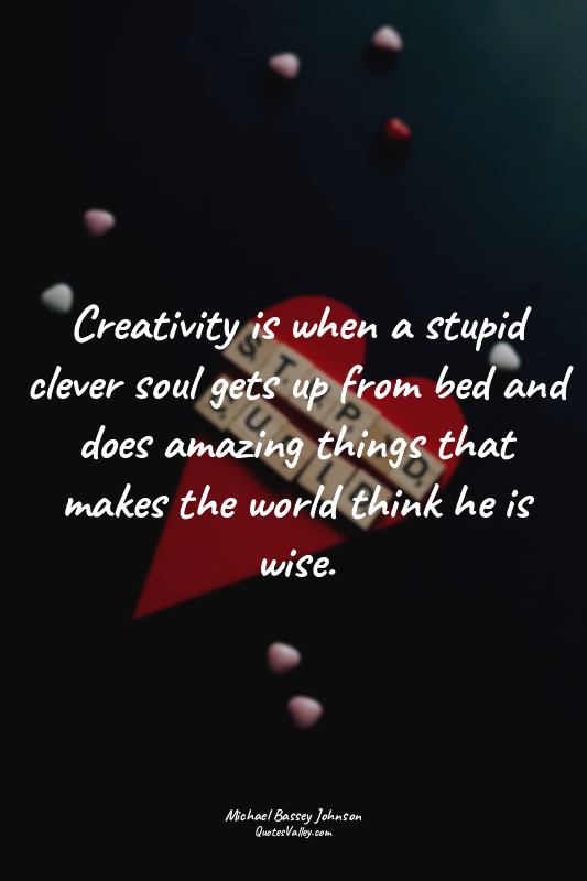 Creativity is when a stupid clever soul gets up from bed and does amazing things...