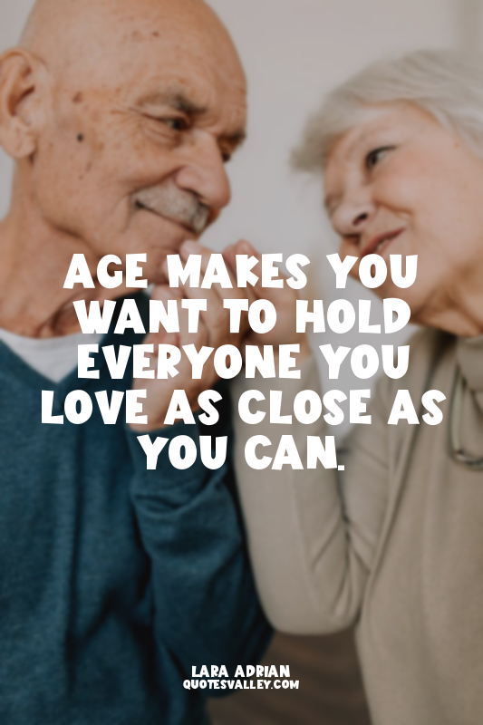 Age makes you want to hold everyone you love as close as you can.