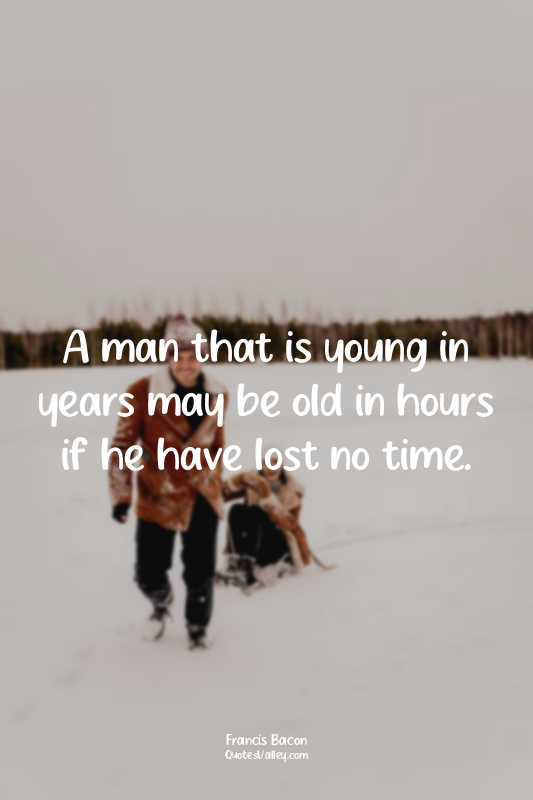 A man that is young in years may be old in hours if he have lost no time.
