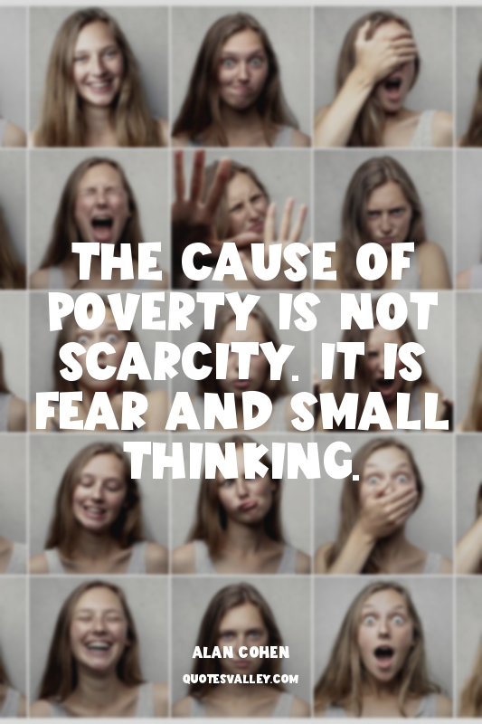 The cause of poverty is not scarcity. It is fear and small thinking.