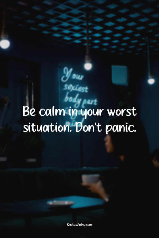 Be calm in your worst situation. Don't panic.