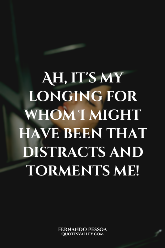 Ah, it's my longing for whom I might have been that distracts and torments me!