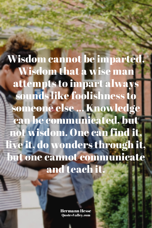 Wisdom cannot be imparted. Wisdom that a wise man attempts to impart always soun...