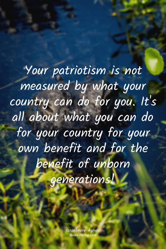 Your patriotism is not measured by what your country can do for you. It's all ab...