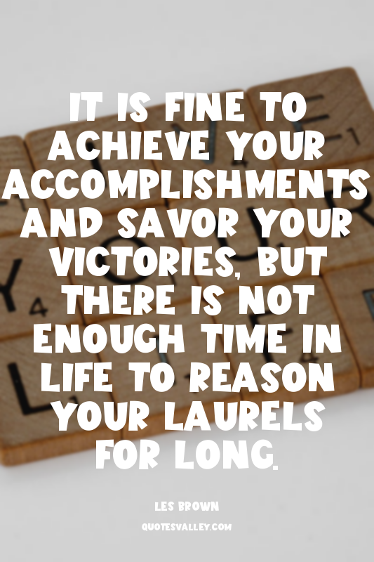 It is fine to achieve your accomplishments and savor your victories, but there i...