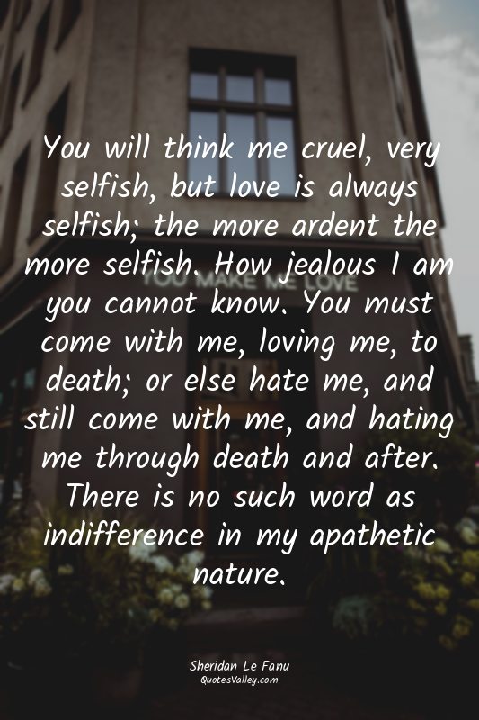 You will think me cruel, very selfish, but love is always selfish; the more arde...