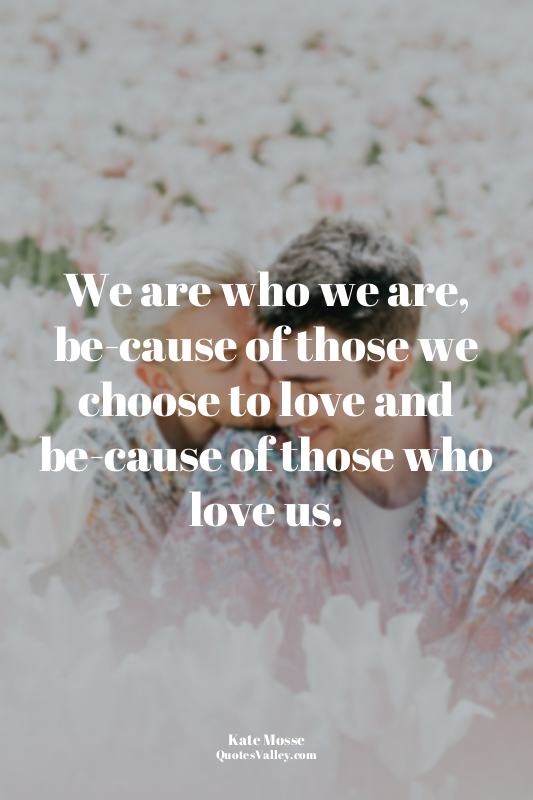 We are who we are, be­cause of those we choose to love and be­cause of those who...