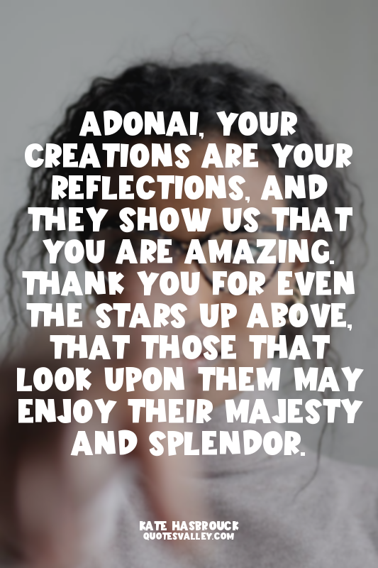 Adonai, your creations are your reflections, and they show us that you are amazi...
